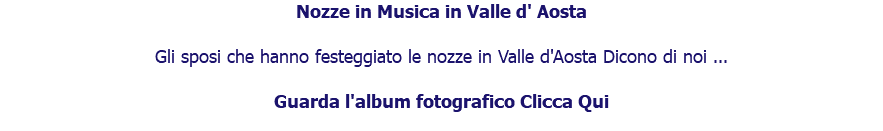 Nozze in Musica in Valle d' Aosta Gli sposi che hanno festeggiato le nozze in Valle d'Aosta Dicono di noi ... Guarda l'album fotografico Clicca Qui