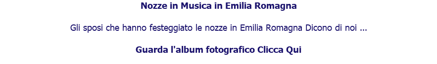 Nozze in Musica in Emilia Romagna Gli sposi che hanno festeggiato le nozze in Emilia Romagna Dicono di noi ... Guarda l'album fotografico Clicca Qui