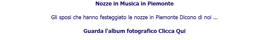 Nozze in Musica in Piemonte Gli sposi che hanno festeggiato le nozze in Piemonte Dicono di noi ... Guarda l'album fotografico Clicca Qui