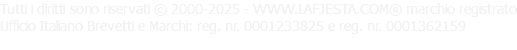 Tutti i diritti sono riservati © 2000-2025 - WWW.LAFJESTA.COM® marchio registrato Ufficio Italiano Brevetti e Marchi: reg. nr. 0001233825 e reg. nr. 0001362159