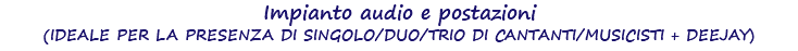 Impianto audio e postazioni (IDEALE PER LA PRESENZA DI SINGOLO/DUO/TRIO DI CANTANTI/MUSICISTI + DEEJAY)