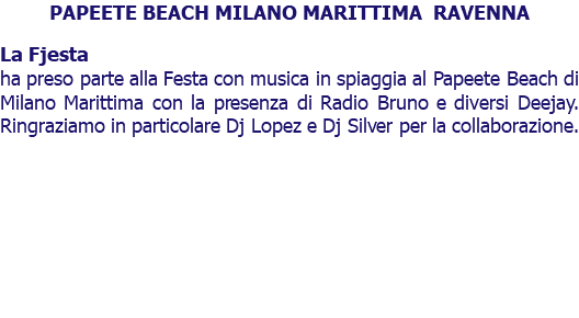 PAPEETE BEACH MILANO MARITTIMA RAVENNA La Fjesta ha preso parte alla Festa con musica in spiaggia al Papeete Beach di Milano Marittima con la presenza di Radio Bruno e diversi Deejay. Ringraziamo in particolare Dj Lopez e Dj Silver per la collaborazione.