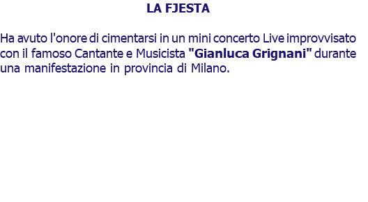 LA FJESTA Ha avuto l'onore di cimentarsi in un mini concerto Live improvvisato con il famoso Cantante e Musicista "Gianluca Grignani" durante una manifestazione in provincia di Milano.