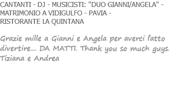 CANTANTI - DJ - MUSICISTI: "DUO GIANNI/ANGELA" - MATRIMONIO A VIDIGULFO - PAVIA - RISTORANTE LA QUINTANA Grazie mille a Gianni e Angela per averci fatto divertire.... DA MATTI. Thank you so much guys. Tiziana e Andrea 