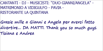 CANTANTI - DJ - MUSICISTI: "DUO GIANNI/ANGELA" - MATRIMONIO A VIDIGULFO - PAVIA - RISTORANTE LA QUINTANA Grazie mille a Gianni e Angela per averci fatto divertire.... DA MATTI. Thank you so much guys. Tiziana e Andrea 