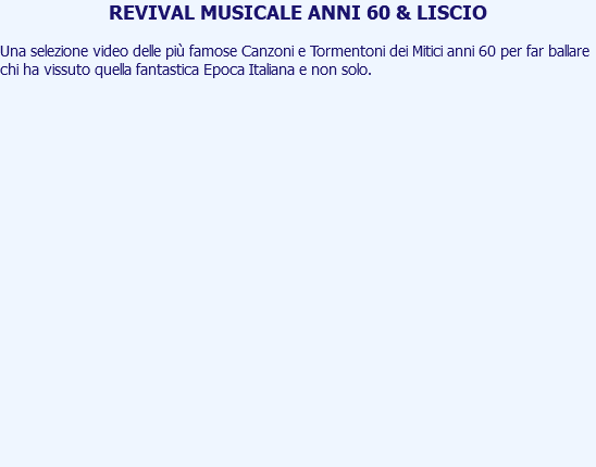 REVIVAL MUSICALE ANNI 60 & LISCIO Una selezione video delle più famose Canzoni e Tormentoni dei Mitici anni 60 per far ballare chi ha vissuto quella fantastica Epoca Italiana e non solo. 
